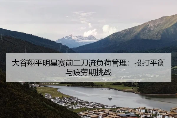 大谷翔平明星赛前二刀流负荷管理：投打平衡与疲劳期挑战