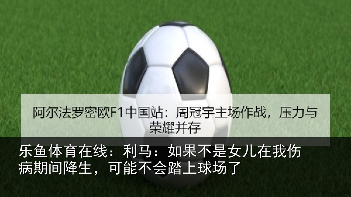 乐鱼体育在线：利马相关情况伤病相关情况踏上球场了