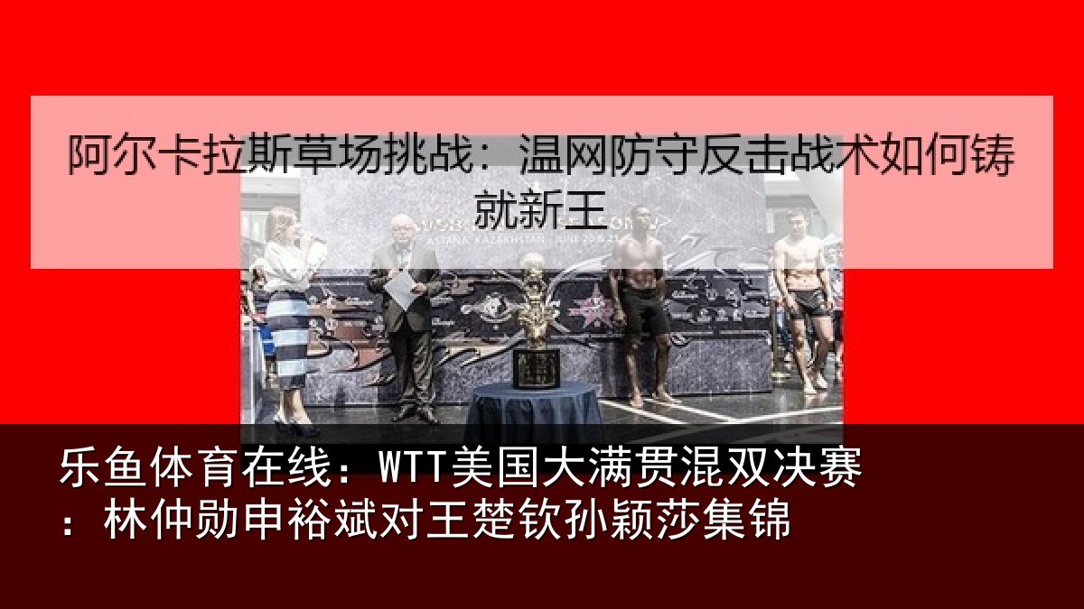 乐鱼体育在线：WTT美国大满贯混双决赛：林仲勋申裕斌对王楚钦孙颖莎集锦