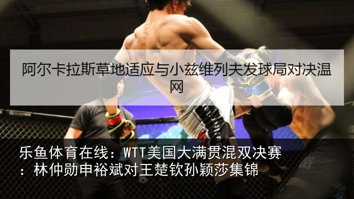 乐鱼体育在线：WTT美国大满贯混双决赛：林仲勋申裕斌对王楚钦孙颖莎集锦