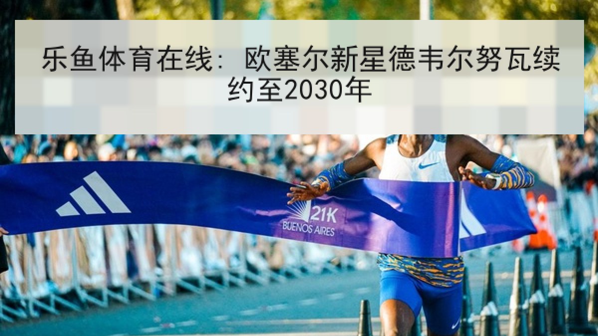 乐鱼体育在线: 欧塞尔新星德韦尔努瓦续约至2030年