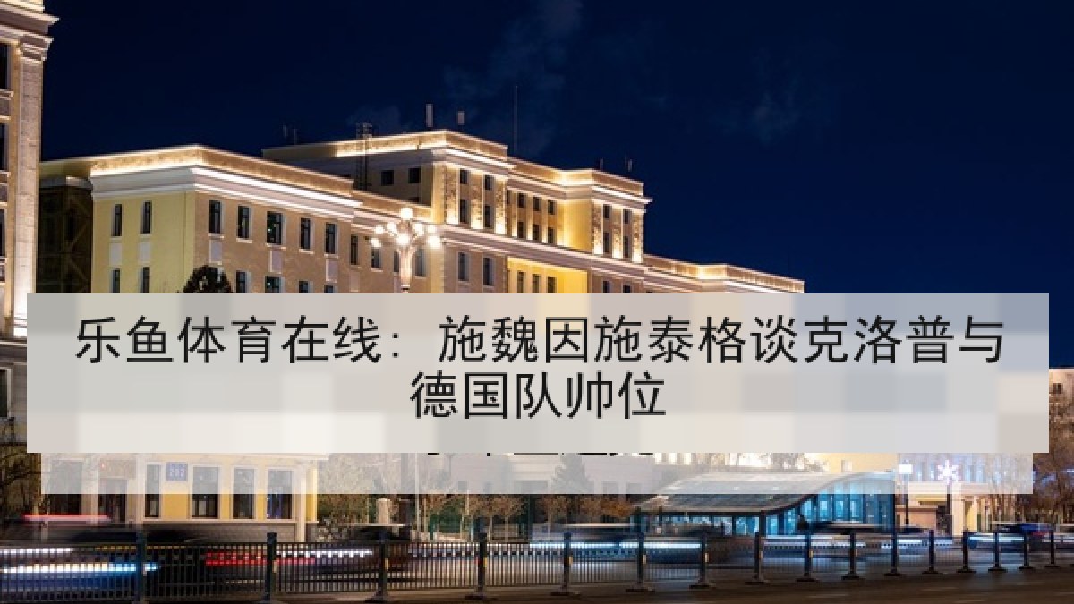 乐鱼体育在线: 施魏因施泰格谈克洛普与德国队帅位