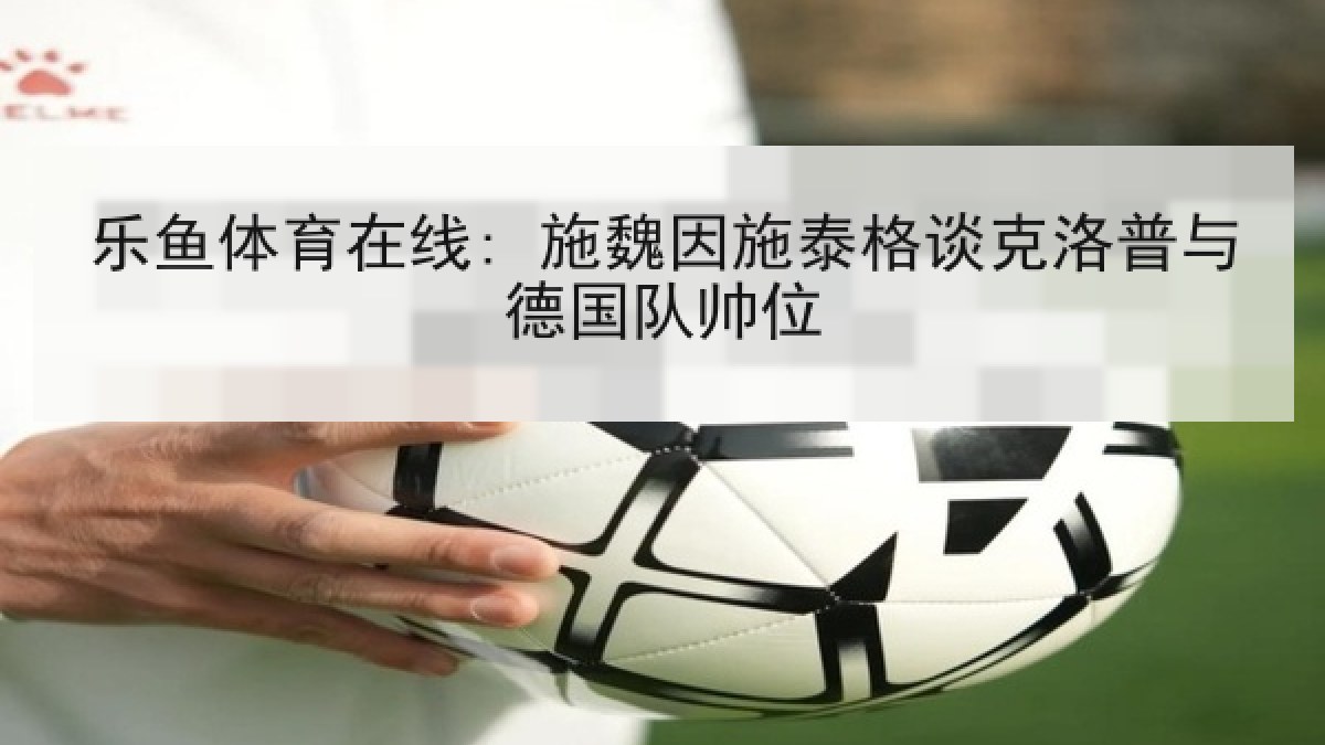 乐鱼体育在线: 施魏因施泰格谈克洛普与德国队帅位
