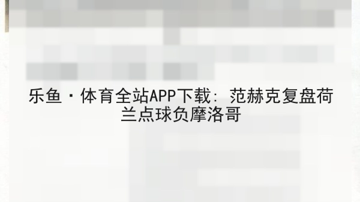 乐鱼·体育全站APP下载: 范赫克复盘荷兰点球负摩洛哥