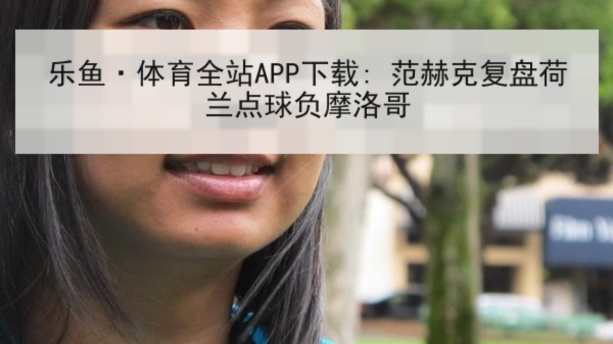 乐鱼·体育全站APP下载: 范赫克复盘荷兰点球负摩洛哥