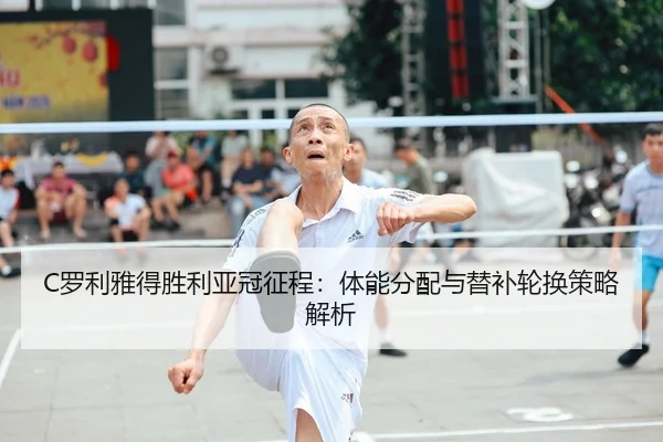 C罗利雅得胜利亚冠征程：体能分配与替补轮换策略解析