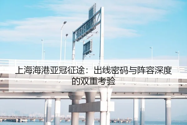上海海港亚冠征途：出线密码与阵容深度的双重考验