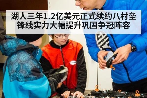 湖人三年1.2亿美元正式续约八村垒锋线实力大幅提升巩固争冠阵容