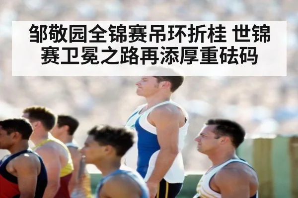 邹敬园全锦赛吊环折桂 世锦赛卫冕之路再添厚重砝码