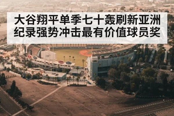 大谷翔平单季七十轰刷新亚洲纪录强势冲击最有价值球员奖