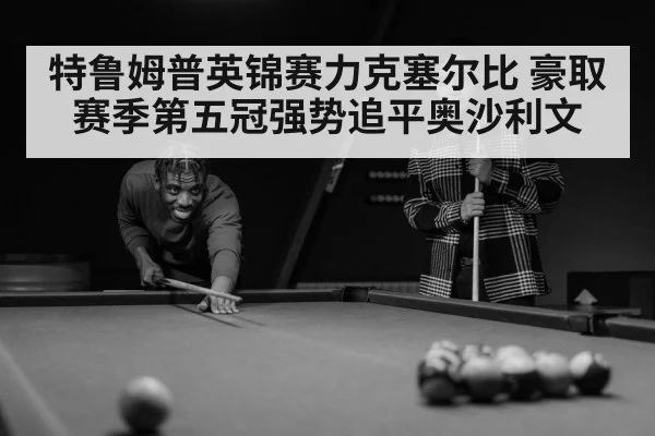 特鲁姆普英锦赛力克塞尔比 豪取赛季第五冠强势追平奥沙利文