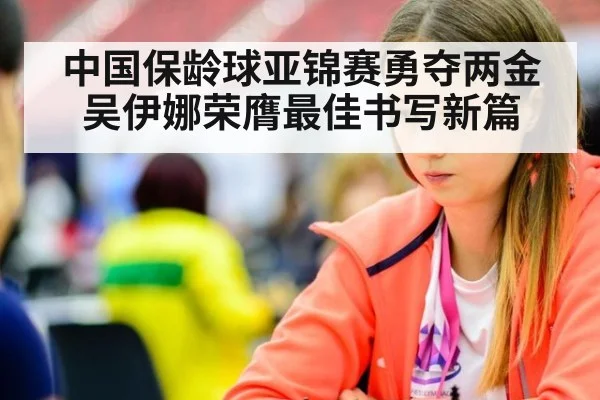 中国保龄球亚锦赛勇夺两金 吴伊娜荣膺最佳书写新篇