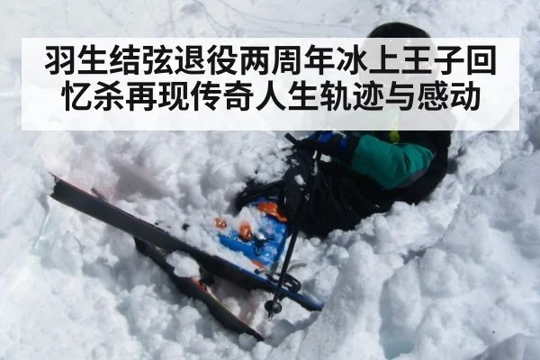 羽生结弦退役两周年冰上王子回忆杀再现传奇人生轨迹与感动