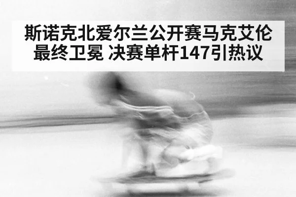 斯诺克北爱尔兰公开赛马克艾伦最终卫冕 决赛单杆147引热议
