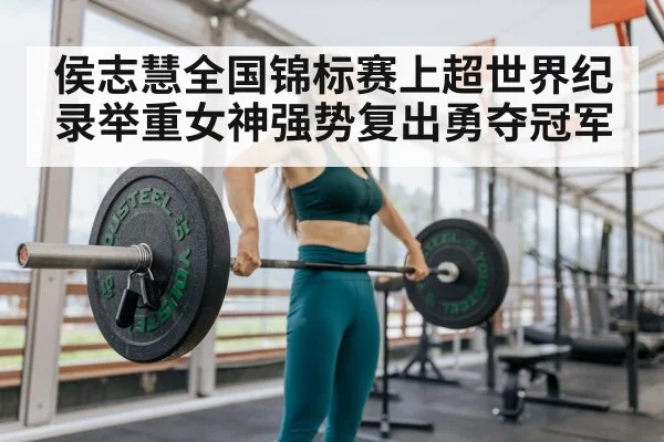 侯志慧全国锦标赛上超世界纪录举重女神强势复出勇夺冠军